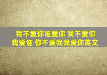 我不爱你谁爱你 我不爱你我爱谁 你不爱我我爱你英文